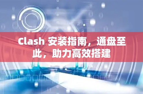 Clash 安装指南，通盘至此，助力高效搭建