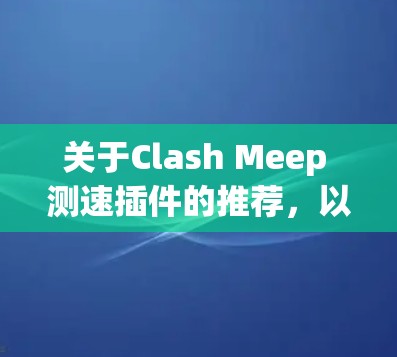 关于Clash Meep 测速插件的推荐,以下是几个综合考虑的选项 关于Clash Meep 测速插件的推荐,以下是几个综合考虑的选项
