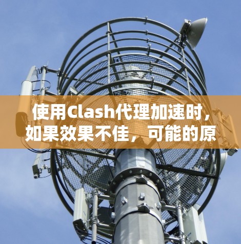 使用Clash代理加速时,如果效果不佳,可能的原因包括以下几个方面 使用Clash代理加速时,如果效果不佳,可能的原因包括以下几个方面