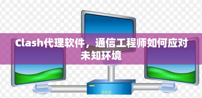 Clash代理软件,通信工程师如何应对未知环境 Clash代理软件,通信工程师如何应对未知环境