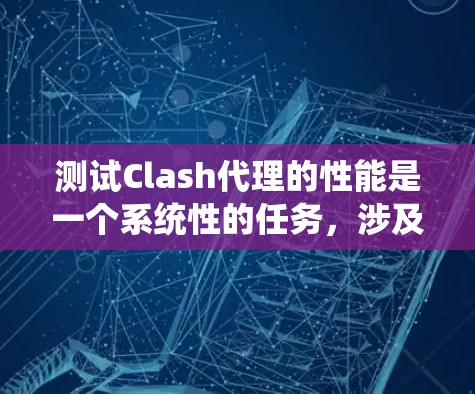 测试Clash代理的性能是一个系统性的任务，涉及多个步骤和考虑因素。以下是详细的步骤指南