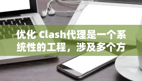 优化 Clash代理是一个系统性的工程，涉及多个方面，需从多个角度进行深入分析和优化。以下是优化的最佳方案
