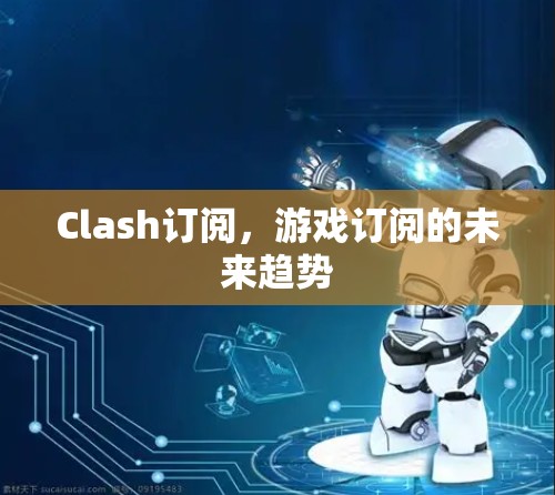 Clash订阅,游戏订阅的未来趋势 Clash订阅,游戏订阅的未来趋势