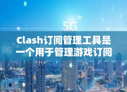 Clash订阅管理工具是一个用于管理游戏订阅的软件,旨在帮助游戏开发者和管理团队更好地控制游戏的订阅信息。以下是使用Clash订阅管理工具的步骤指南 Clash订阅管理工具是一个用于管理游戏订阅的软件,旨在帮助游戏开发者和管理团队更好地控制游戏的订阅信息。以下是使用Clash订阅管理工具的步骤指南