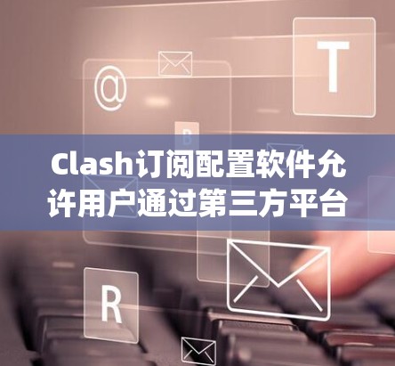 Clash订阅配置软件允许用户通过第三方平台管理游戏订阅，包括免费订阅、普通订阅和高级订阅（如 premium）以下是详细的订阅配置步骤