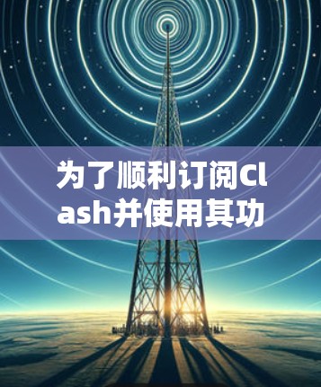 为了顺利订阅Clash并使用其功能，以下是一个详细的步骤指南