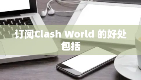 订阅Clash World 的好处包括