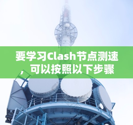 要学习Clash节点测速，可以按照以下步骤进行