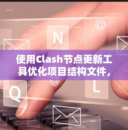 使用Clash节点更新工具优化项目结构文件，可以按照以下步骤进行