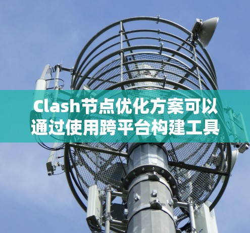 Clash节点优化方案可以通过使用跨平台构建工具和跨平台优化工具来实现。以下是一些具体的步骤和建议