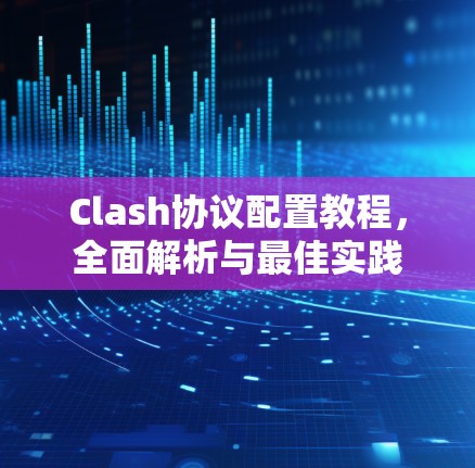 Clash协议配置教程,全面解析与最佳实践 Clash协议配置教程,全面解析与最佳实践