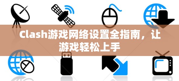 Clash游戏网络设置全指南,让游戏轻松上手 Clash游戏网络设置全指南,让游戏轻松上手