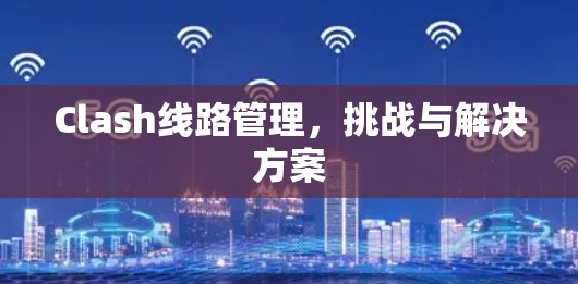 Clash线路管理,挑战与解决方案 Clash线路管理,挑战与解决方案