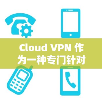 Cloud VPN 作为一种专门针对特定云服务的加密技术,通过整合加密方法来保护用户数据的安全。以下是对 Cloud VPN 的逐步解释和总结 Cloud VPN 作为一种专门针对特定云服务的加密技术,通过整合加密方法来保护用户数据的安全。以下是对 Cloud VPN 的逐步解释和总结