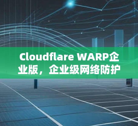 Cloudflare WARP企业版,企业级网络防护与协作解决方案 Cloudflare WARP企业版,企业级网络防护与协作解决方案