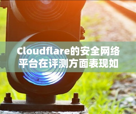 Cloudflare的安全网络平台在评测方面表现如何呢？以下是对该平台的详细分析