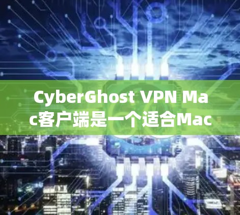 CyberGhost VPN Mac客户端是一个适合Mac用户使用的VPN应用，以下是详细的步骤，帮助用户轻松安装和使用该应用