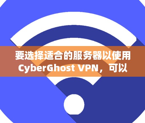 要选择适合的服务器以使用CyberGhost VPN，可以按照以下步骤进行