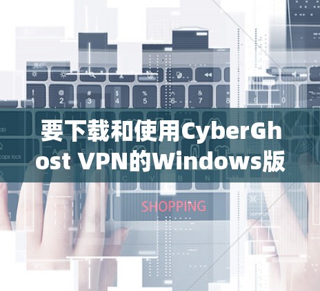要下载和使用CyberGhost VPN的Windows版，您可以按照以下步骤进行