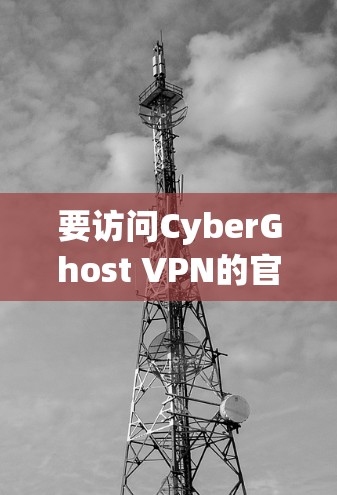 要访问CyberGhost VPN的官方网站,您可以按照以下步骤操作 要访问CyberGhost VPN的官方网站,您可以按照以下步骤操作
