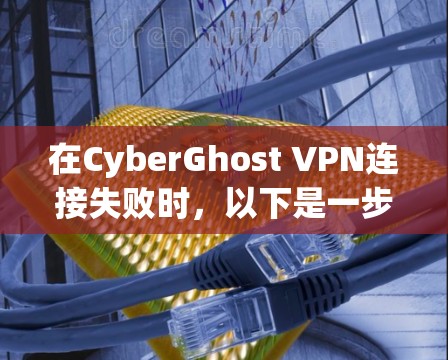 在CyberGhost VPN连接失败时，以下是一步一步的解决方案