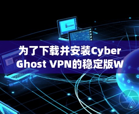 为了下载并安装CyberGhost VPN的稳定版Windows 1安装，按照以下步骤进行