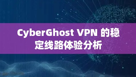 CyberGhost VPN 的稳定线路体验分析
