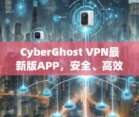 CyberGhost VPN最新版APP，安全、高效、友好的网络保护解决方案