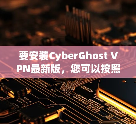 要安装CyberGhost VPN最新版，您可以按照以下步骤操作