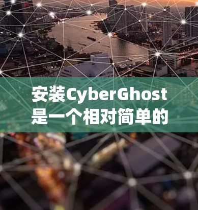 安装CyberGhost是一个相对简单的过程，但为了确保顺利进行，以下是一步步的指南