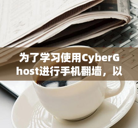 为了学习使用CyberGhost进行手机翻墙，以下是一步步的指南