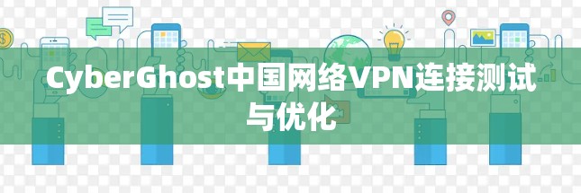 CyberGhost中国网络VPN连接测试与优化