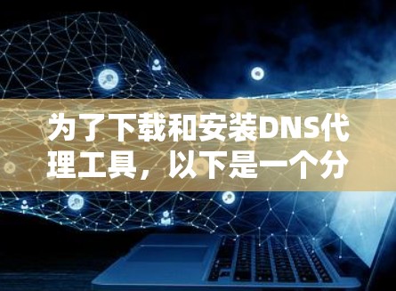 为了下载和安装DNS代理工具，以下是一个分步指南，涵盖不同需求和用户场景